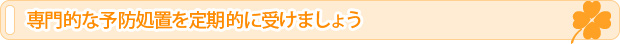 専門的な予防処置を定期的に受けましょう