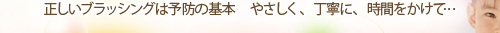 正しいブラッシングは予防の基本　やさしく、丁寧に、時間をかけて・・・