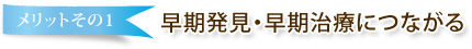 メリットその1 早期発見・早期治療につながる