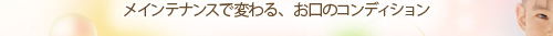 メインテナンスで変わる、お口のコンディション