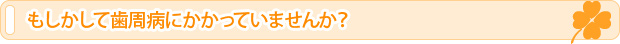 もしかして歯周病にかかっていませんか？