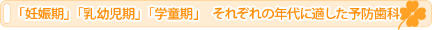 「妊娠期」「乳幼児期」「学童期」　それぞれの年代に適した予防歯科