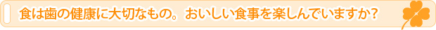 食は歯の健康に大切なもの。おいしい食事を楽しんでいますか？