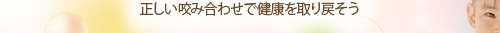 正しい咬み合わせで健康を取り戻そう