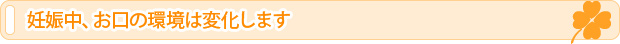 妊娠中、お口の環境は変化します