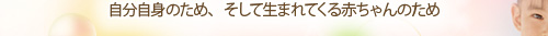 自分自身のため、そして生まれてくる赤ちゃんのため