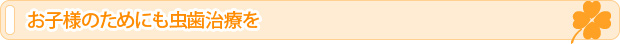 お子様のためにも虫歯治療を