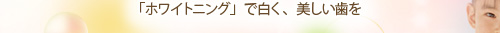 「ホワイトニング」で白く、美しい歯を