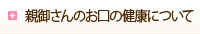 親御さんのお口の健康について